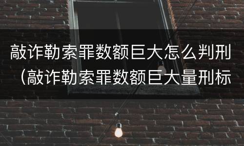 敲诈勒索罪数额巨大怎么判刑（敲诈勒索罪数额巨大量刑标准）