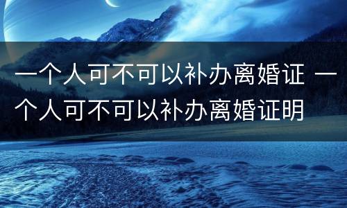 一个人可不可以补办离婚证 一个人可不可以补办离婚证明