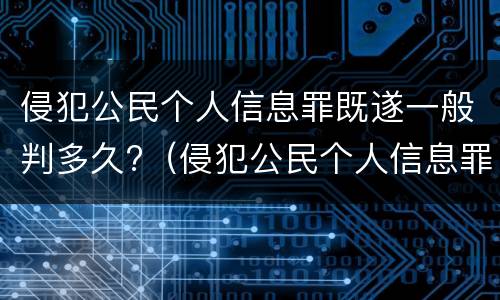 侵犯公民个人信息罪既遂一般判多久?（侵犯公民个人信息罪既遂一般判多久）