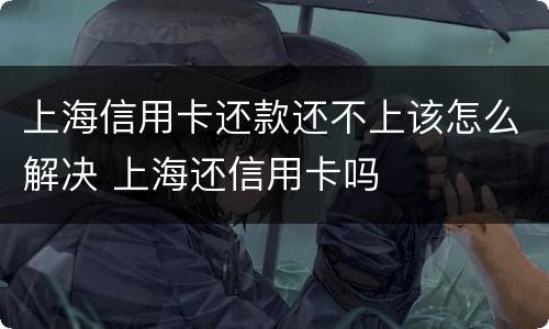 上海信用卡还款还不上该怎么解决 上海还信用卡吗