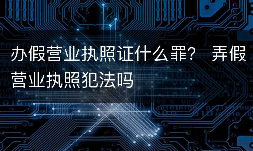 办假营业执照证什么罪？ 弄假营业执照犯法吗