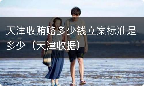 天津收贿赂多少钱立案标准是多少（天津收据）