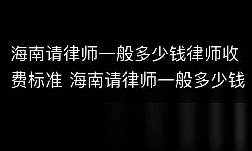 海南请律师一般多少钱律师收费标准 海南请律师一般多少钱律师收费标准呢