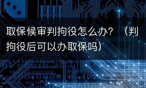 取保候审判拘役怎么办？（判拘役后可以办取保吗）