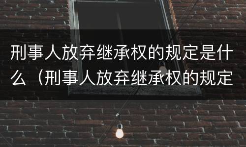 刑事人放弃继承权的规定是什么（刑事人放弃继承权的规定是什么意思）