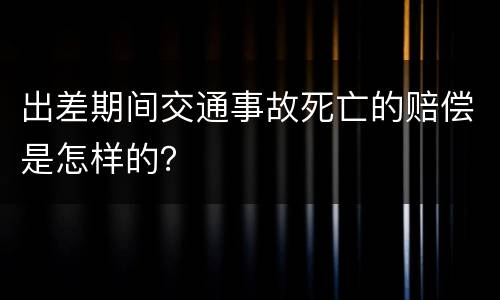 出差期间交通事故死亡的赔偿是怎样的？
