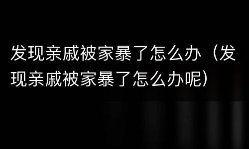 发现亲戚被家暴了怎么办（发现亲戚被家暴了怎么办呢）