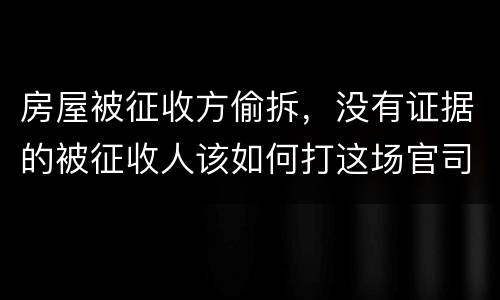 房屋被征收方偷拆，没有证据的被征收人该如何打这场官司？
