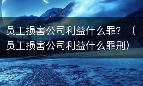 员工损害公司利益什么罪？（员工损害公司利益什么罪刑）