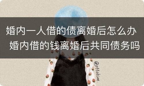 婚内一人借的债离婚后怎么办 婚内借的钱离婚后共同债务吗