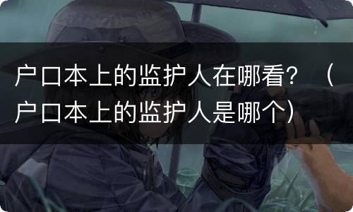 户口本上的监护人在哪看？（户口本上的监护人是哪个）