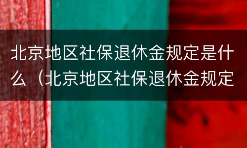 北京地区社保退休金规定是什么（北京地区社保退休金规定是什么样的）