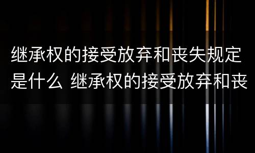 继承权的接受放弃和丧失规定是什么 继承权的接受放弃和丧失规定是什么