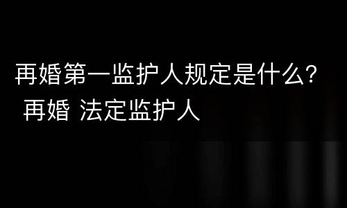 再婚第一监护人规定是什么？ 再婚 法定监护人