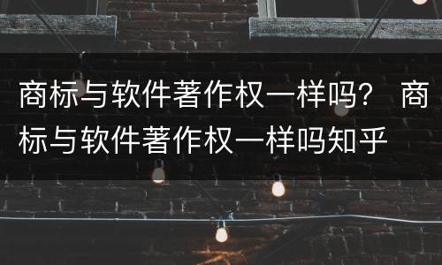 商标与软件著作权一样吗？ 商标与软件著作权一样吗知乎