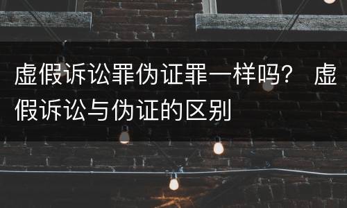 虚假诉讼罪伪证罪一样吗？ 虚假诉讼与伪证的区别
