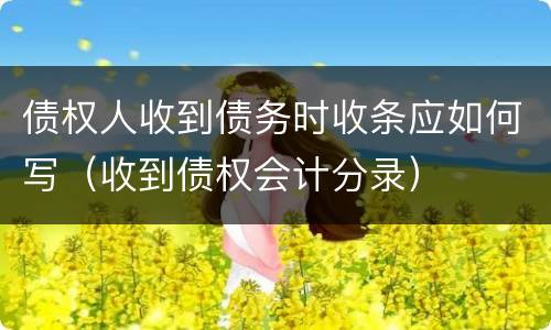 债权人收到债务时收条应如何写（收到债权会计分录）