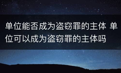 单位能否成为盗窃罪的主体 单位可以成为盗窃罪的主体吗
