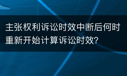 主张权利诉讼时效中断后何时重新开始计算诉讼时效？
