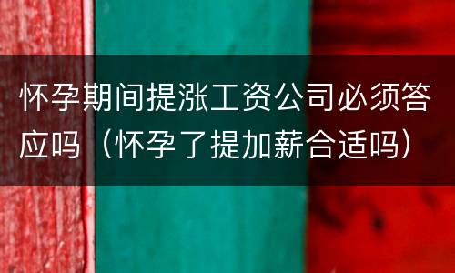 怀孕期间提涨工资公司必须答应吗（怀孕了提加薪合适吗）