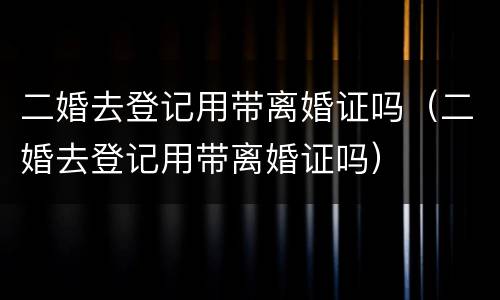 二婚去登记用带离婚证吗（二婚去登记用带离婚证吗）