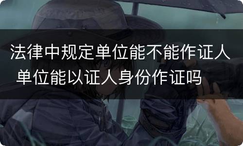 法律中规定单位能不能作证人 单位能以证人身份作证吗