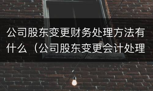 公司股东变更财务处理方法有什么（公司股东变更会计处理）
