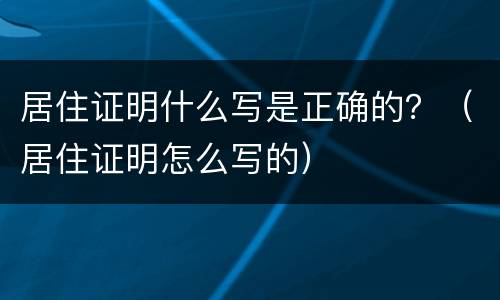 居住证明什么写是正确的？（居住证明怎么写的）