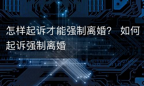 怎样起诉才能强制离婚？ 如何起诉强制离婚