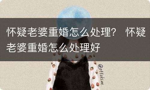 怀疑老婆重婚怎么处理？ 怀疑老婆重婚怎么处理好