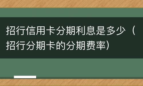 招行信用卡分期利息是多少（招行分期卡的分期费率）