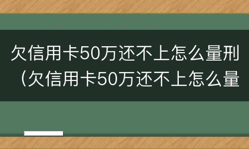 欠信用卡50万还不上怎么量刑（欠信用卡50万还不上怎么量刑呢）