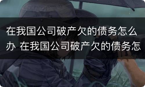 在我国公司破产欠的债务怎么办 在我国公司破产欠的债务怎么办呢