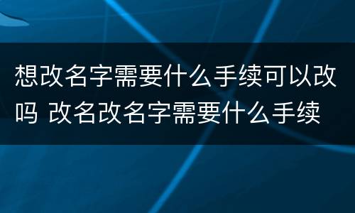 想改名字需要什么手续可以改吗 改名改名字需要什么手续