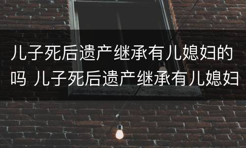 儿子死后遗产继承有儿媳妇的吗 儿子死后遗产继承有儿媳妇的吗