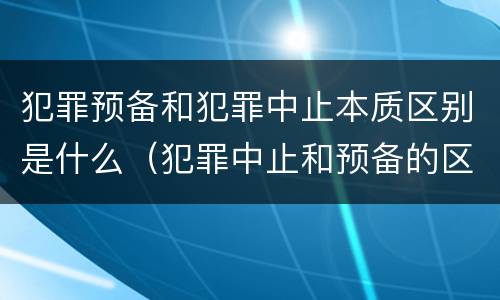 犯罪预备和犯罪中止本质区别是什么（犯罪中止和预备的区别）