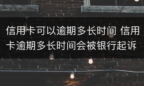 信用卡可以逾期多长时间 信用卡逾期多长时间会被银行起诉