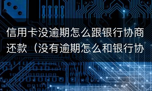 信用卡没逾期怎么跟银行协商还款（没有逾期怎么和银行协商还款）
