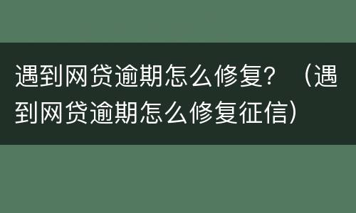 遇到网贷逾期怎么修复？（遇到网贷逾期怎么修复征信）