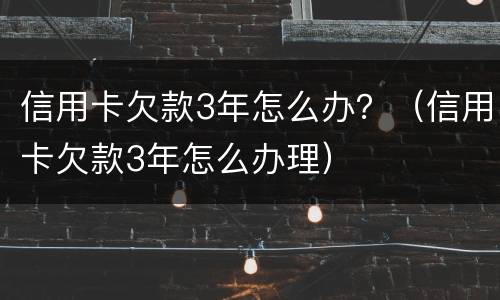 信用卡欠款3年怎么办？（信用卡欠款3年怎么办理）