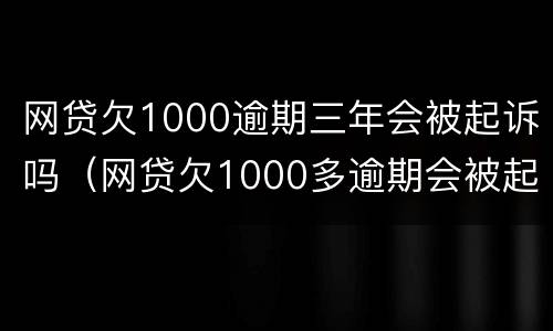 网贷欠1000逾期三年会被起诉吗（网贷欠1000多逾期会被起诉吗）