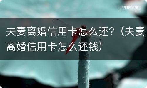 夫妻离婚信用卡怎么还?（夫妻离婚信用卡怎么还钱）