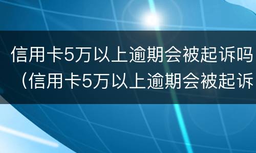 信用卡5万以上逾期会被起诉吗（信用卡5万以上逾期会被起诉吗知乎）