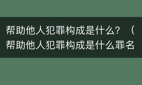 帮助他人犯罪构成是什么？（帮助他人犯罪构成是什么罪名）