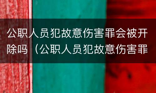 公职人员犯故意伤害罪会被开除吗（公职人员犯故意伤害罪会被开除吗）
