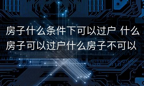 房子什么条件下可以过户 什么房子可以过户什么房子不可以过户