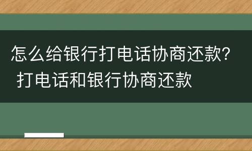 怎么给银行打电话协商还款？ 打电话和银行协商还款