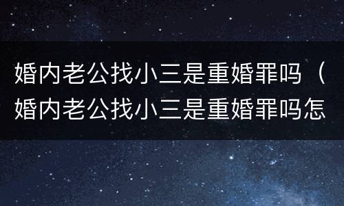 婚内老公找小三是重婚罪吗（婚内老公找小三是重婚罪吗怎么判）