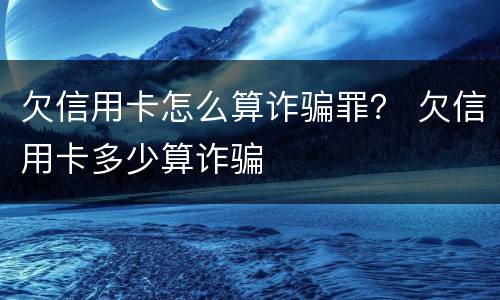 欠信用卡怎么算诈骗罪？ 欠信用卡多少算诈骗