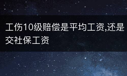 工伤10级赔偿是平均工资,还是交社保工资
